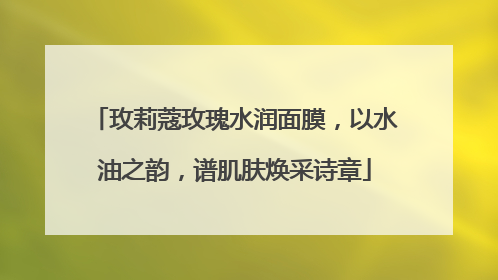 玫莉蔻玫瑰水润面膜，以水油之韵，谱肌肤焕采诗章
