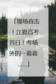 现场直击！江夏高考首日！考场外的一幕幕……