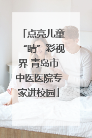 点亮儿童“睛”彩视界 青岛市中医医院专家进校园