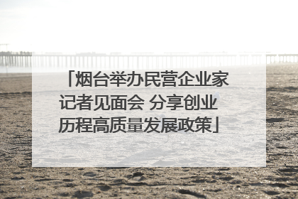 烟台举办民营企业家记者见面会 分享创业历程高质量发展政策