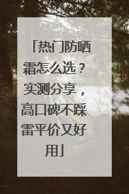 热门防晒霜怎么选？实测分享，高口碑不踩雷平价又好用