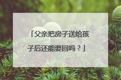 父亲把房子送给孩子后还能要回吗？