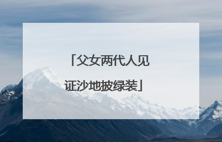 父女两代人见证沙地披绿装