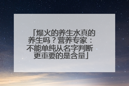 爆火的养生水真的养生吗？营养专家：不能单纯从名字判断 更重要的是含量