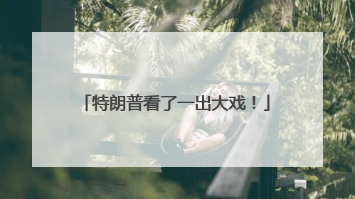 特朗普看了一出大戏！
