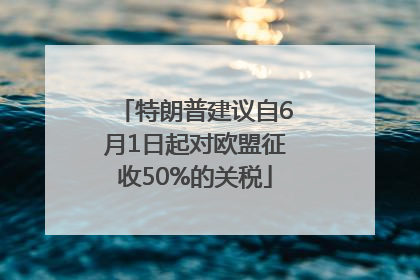 特朗普建议自6月1日起对欧盟征收50%的关税