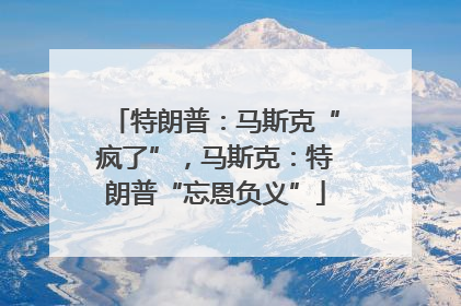 特朗普：马斯克“疯了”，马斯克：特朗普“忘恩负义”
