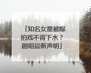知名女星被曝拍戏不肯下水？剧组最新声明