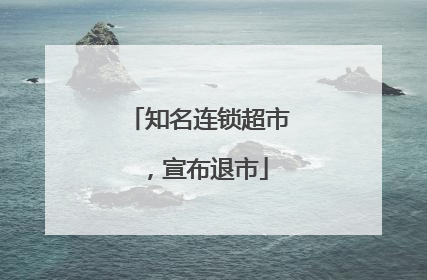 知名连锁超市，宣布退市