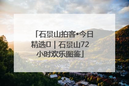 石景山拍客•今日精选⑲｜石景山72小时欢乐图鉴