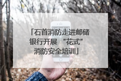 石首消防走进邮储银行开展 “花式”消防安全培训