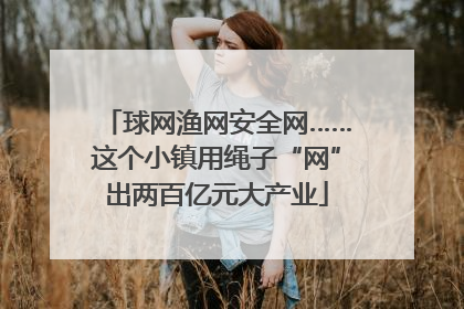 球网渔网安全网……这个小镇用绳子“网”出两百亿元大产业