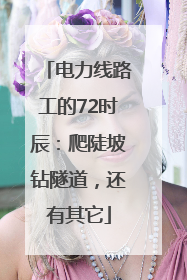 电力线路工的72时辰：爬陡坡钻隧道，还有其它