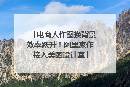 电商人作图换背景效率跃升！阿里家作接入美图设计室