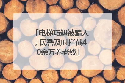 电梯巧遇被骗人，民警及时拦截40余万养老钱