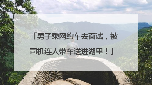 男子乘网约车去面试，被司机连人带车送进湖里！