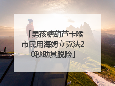 男孩糖葫芦卡喉 市民用海姆立克法20秒助其脱险