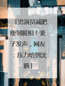 男演员减肥瘦到脱相！妻子发声，网友：压力给到沈腾