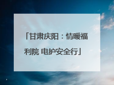 甘肃庆阳：情暖福利院 电护安全行