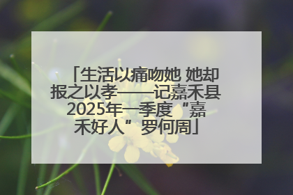 生活以痛吻她 她却报之以孝——记嘉禾县2025年一季度“嘉禾好人”罗何周