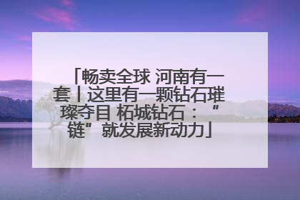 畅卖全球 河南有一套丨这里有一颗钻石璀璨夺目 柘城钻石：“链”就发展新动力