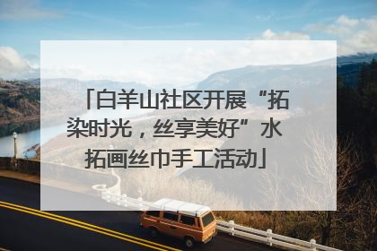 白羊山社区开展“拓染时光，丝享美好”水拓画丝巾手工活动