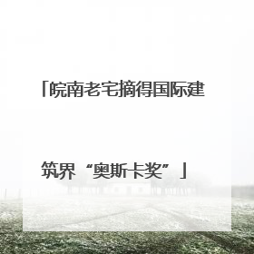 皖南老宅摘得国际建筑界“奥斯卡奖”