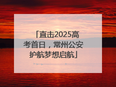 直击2025高考首日，常州公安护航梦想启航