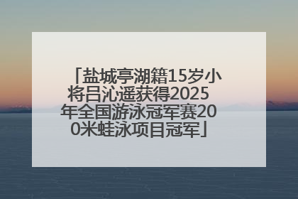 盐城亭湖籍15岁小将吕沁遥获得2025年全国游泳冠军赛200米蛙泳项目冠军