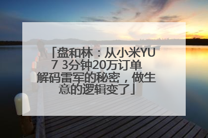 盘和林：从小米YU7 3分钟20万订单解码雷军的秘密，做生意的逻辑变了