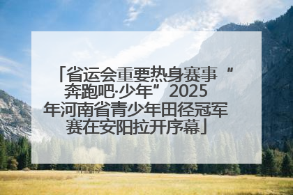 省运会重要热身赛事“奔跑吧·少年”2025年河南省青少年田径冠军赛在安阳拉开序幕