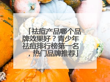 祛痘产品哪个品牌效果好？青少年祛痘排行榜第一名，热门品牌推荐