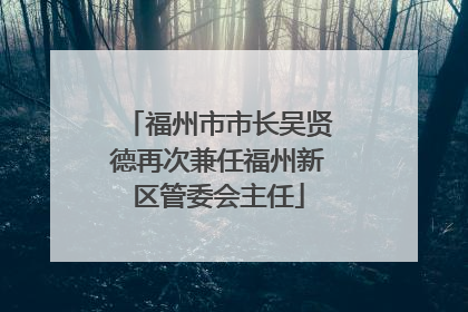 福州市市长吴贤德再次兼任福州新区管委会主任