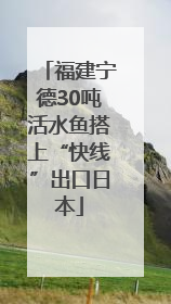 福建宁德30吨活水鱼搭上“快线”出口日本