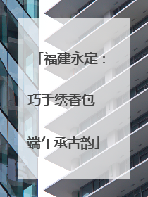 福建永定：巧手绣香包 端午承古韵