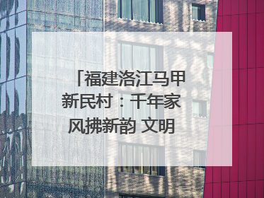 福建洛江马甲新民村：千年家风拂新韵 文明之花绽乡野