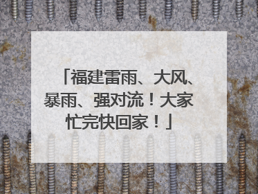 福建雷雨、大风、暴雨、强对流！大家忙完快回家！