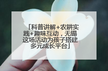 科普讲解+农耕实践+趣味互动，无锡这场活动为孩子搭建多元成长平台