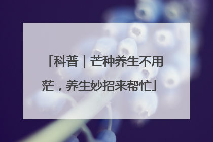 科普｜芒种养生不用茫，养生妙招来帮忙