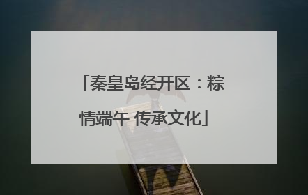 秦皇岛经开区：粽情端午 传承文化