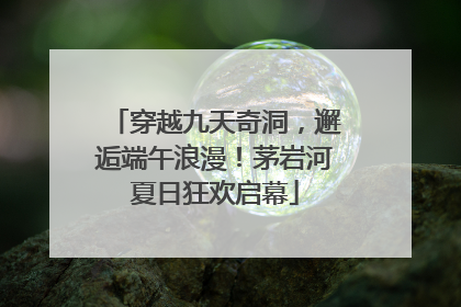 穿越九天奇洞，邂逅端午浪漫！茅岩河夏日狂欢启幕