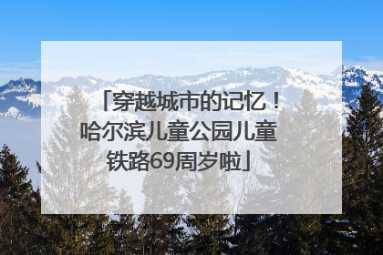 穿越城市的记忆！哈尔滨儿童公园儿童铁路69周岁啦