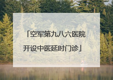 空军第九八六医院开设中医延时门诊
