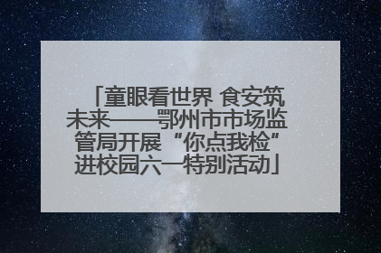 童眼看世界 食安筑未来——鄂州市市场监管局开展“你点我检”进校园六一特别活动