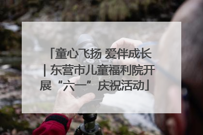 童心飞扬 爱伴成长｜东营市儿童福利院开展“六一”庆祝活动