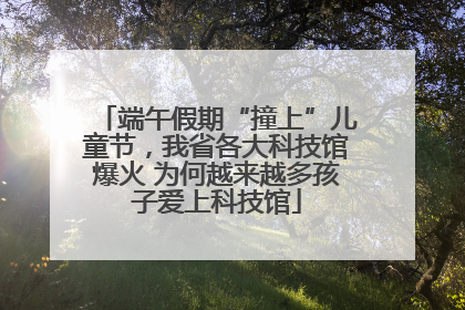 端午假期“撞上”儿童节，我省各大科技馆爆火 为何越来越多孩子爱上科技馆