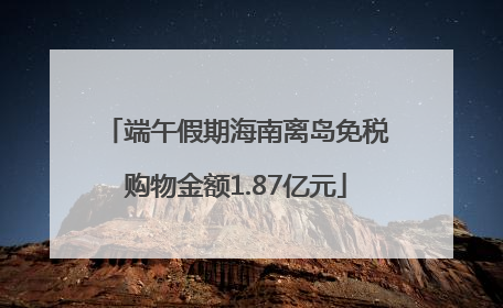 端午假期海南离岛免税购物金额1.87亿元