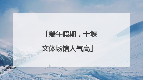 端午假期，十堰文体场馆人气高