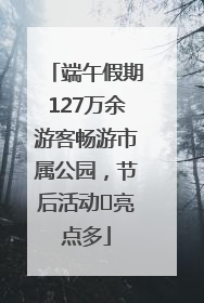 端午假期127万余游客畅游市属公园，节后活动﻿亮点多