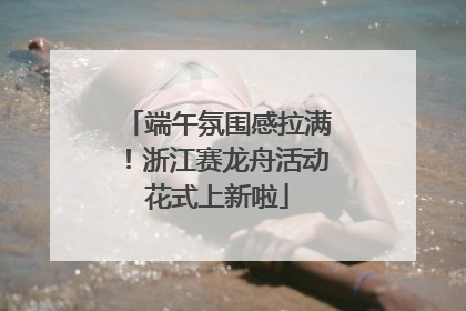端午氛围感拉满！浙江赛龙舟活动花式上新啦